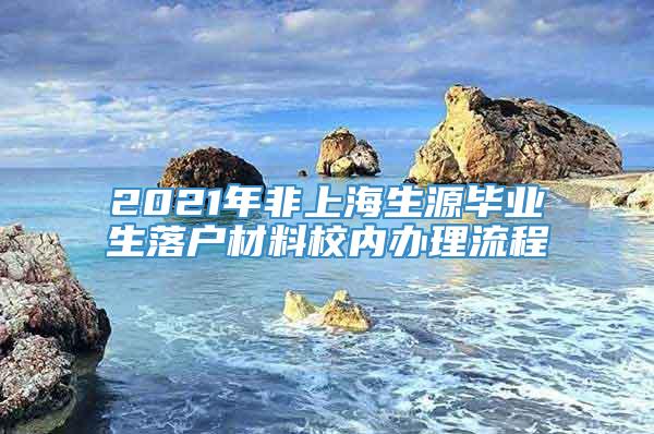 2021年非上海生源毕业生落户材料校内办理流程