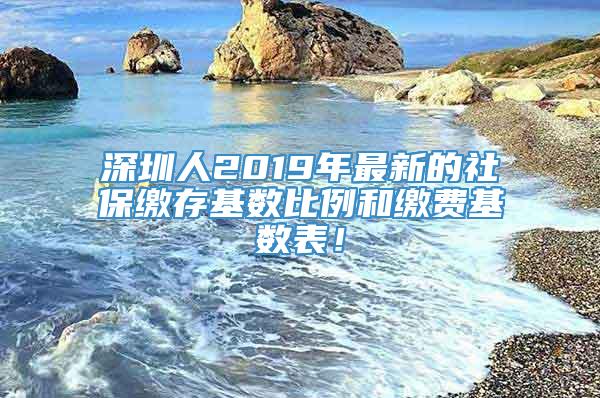 深圳人2019年最新的社保缴存基数比例和缴费基数表！
