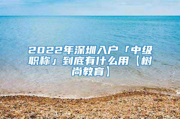 2022年深圳入户「中级职称」到底有什么用【树尚教育】