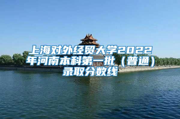 上海对外经贸大学2022年河南本科第一批（普通）录取分数线