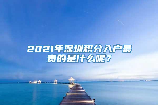 2021年深圳积分入户最贵的是什么呢？