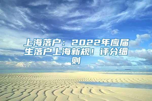 上海落户：2022年应届生落户上海新规！评分细则