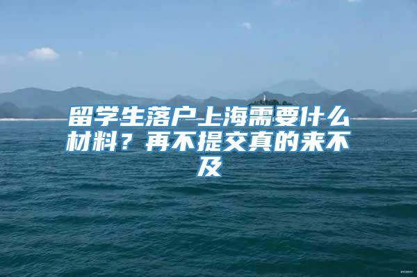 留学生落户上海需要什么材料？再不提交真的来不及