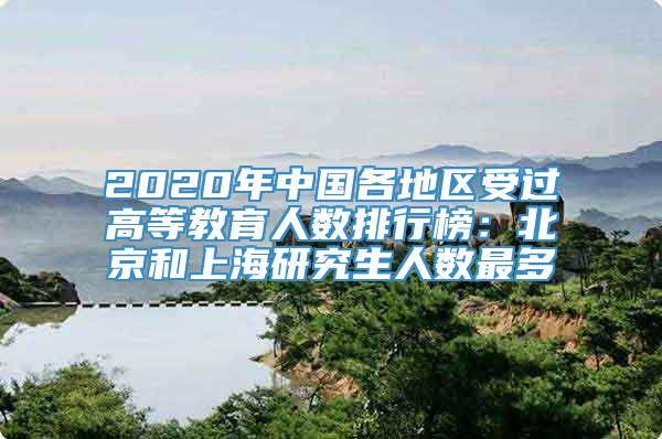 2020年中国各地区受过高等教育人数排行榜：北京和上海研究生人数最多