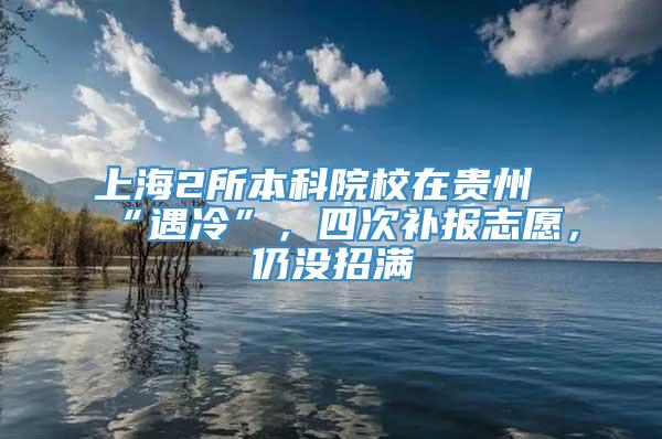 上海2所本科院校在贵州“遇冷”，四次补报志愿，仍没招满