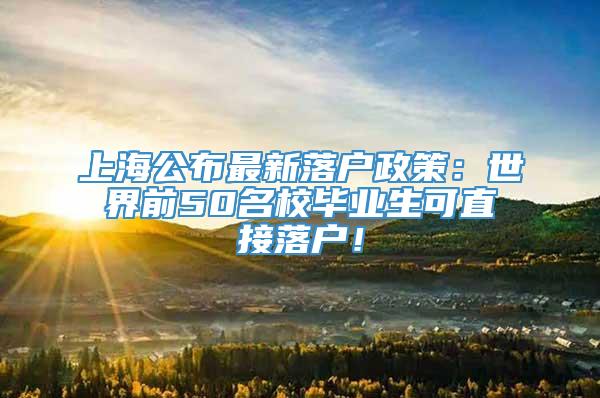 上海公布最新落户政策：世界前50名校毕业生可直接落户！