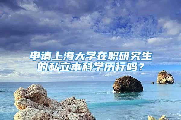 申请上海大学在职研究生的私立本科学历行吗？