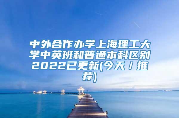 中外合作办学上海理工大学中英班和普通本科区别2022已更新(今天／推荐)