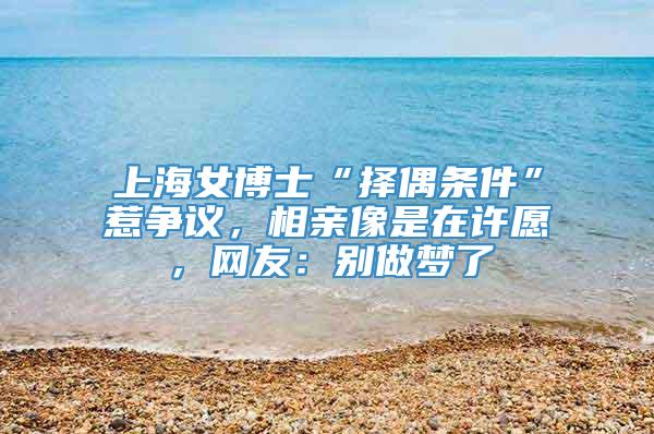 上海女博士“择偶条件”惹争议，相亲像是在许愿，网友：别做梦了