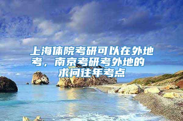 上海体院考研可以在外地考，南京考研考外地的 求问往年考点