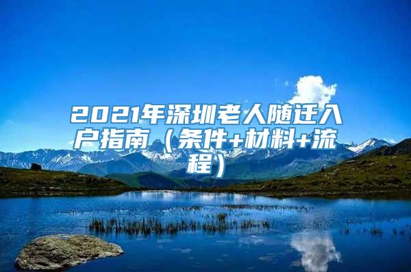2021年深圳老人随迁入户指南（条件+材料+流程）