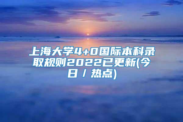 上海大学4+0国际本科录取规则2022已更新(今日／热点)
