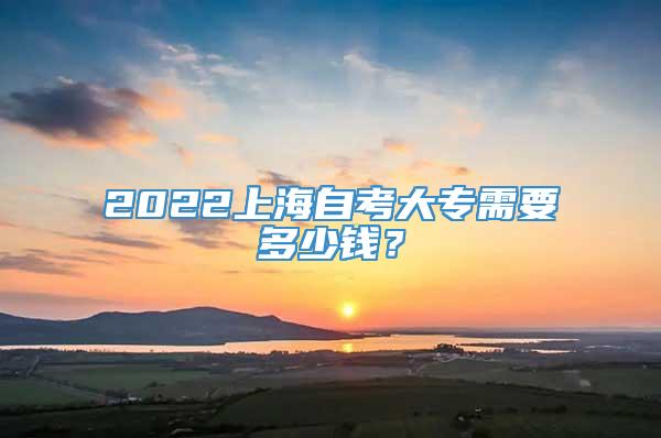 2022上海自考大专需要多少钱？
