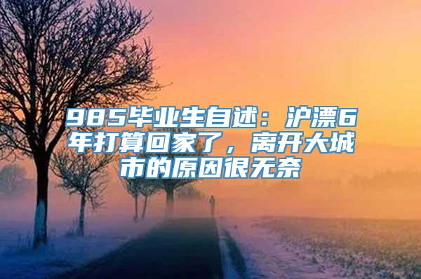 985毕业生自述：沪漂6年打算回家了，离开大城市的原因很无奈