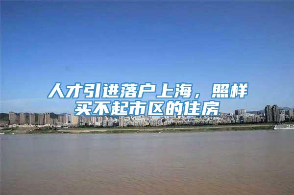 人才引进落户上海，照样买不起市区的住房