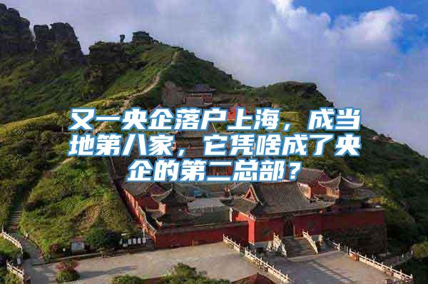 又一央企落户上海，成当地第八家，它凭啥成了央企的第二总部？