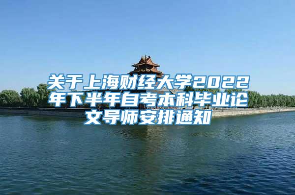 关于上海财经大学2022年下半年自考本科毕业论文导师安排通知