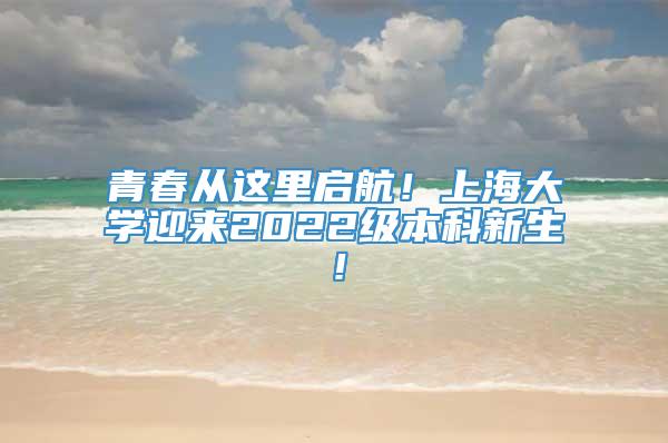 青春从这里启航！上海大学迎来2022级本科新生！