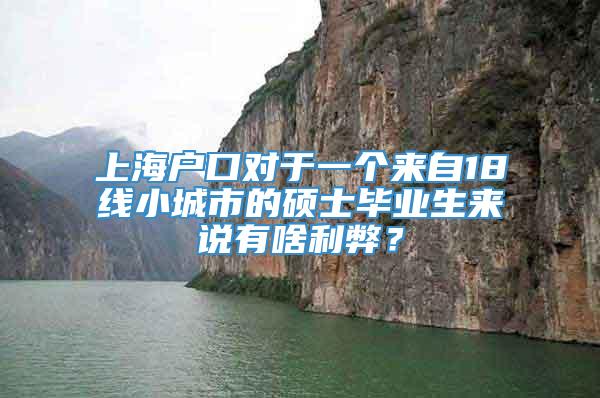上海户口对于一个来自18线小城市的硕士毕业生来说有啥利弊？