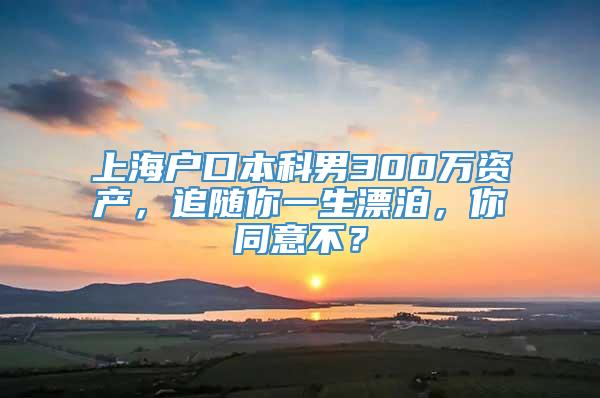 上海户口本科男300万资产，追随你一生漂泊，你同意不？