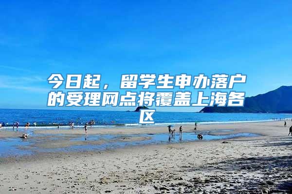 今日起，留学生申办落户的受理网点将覆盖上海各区