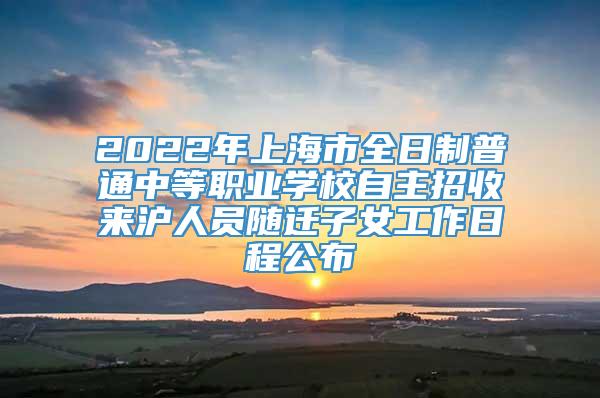 2022年上海市全日制普通中等职业学校自主招收来沪人员随迁子女工作日程公布