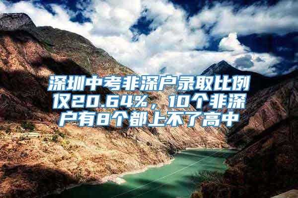 深圳中考非深户录取比例仅20.64%，10个非深户有8个都上不了高中