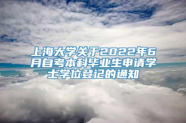 上海大学关于2022年6月自考本科毕业生申请学士学位登记的通知