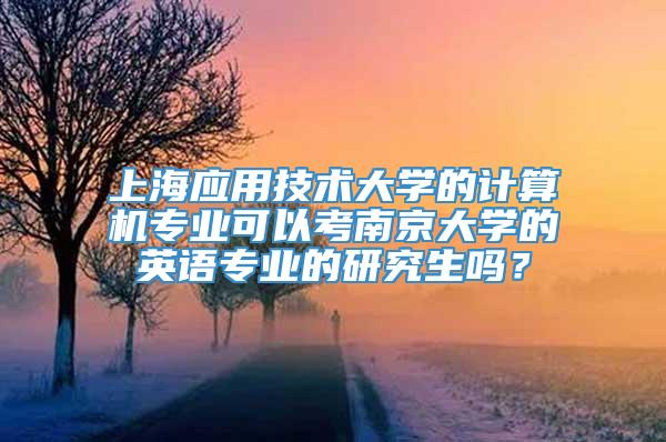上海应用技术大学的计算机专业可以考南京大学的英语专业的研究生吗？