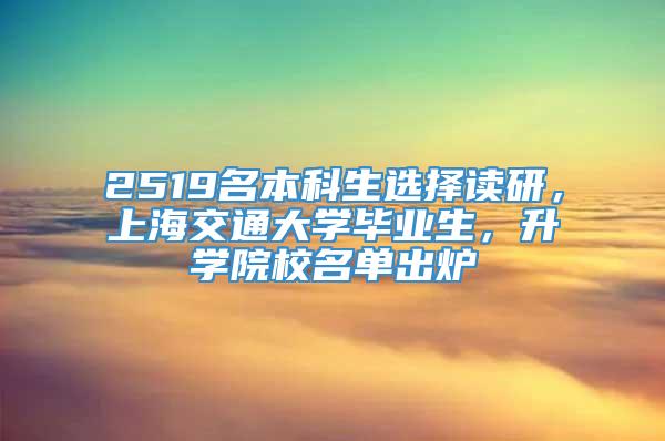 2519名本科生选择读研，上海交通大学毕业生，升学院校名单出炉
