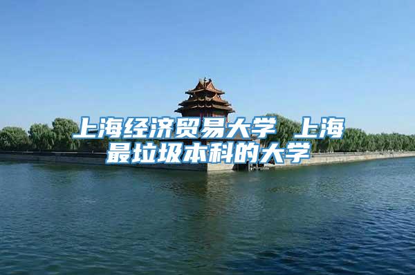 上海经济贸易大学 上海最垃圾本科的大学