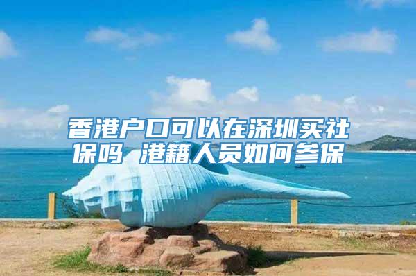 香港户口可以在深圳买社保吗 港籍人员如何参保