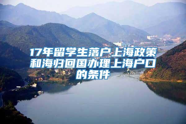 17年留学生落户上海政策和海归回国办理上海户口的条件