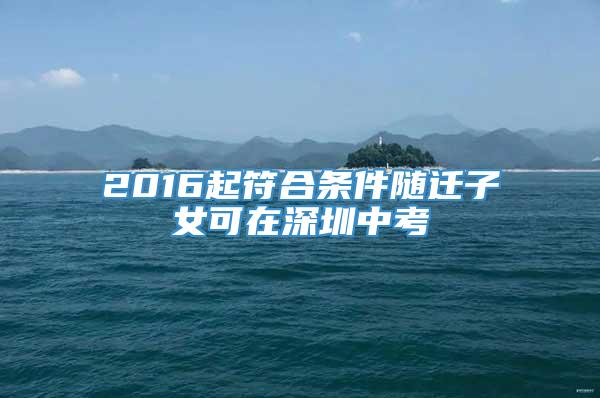 2016起符合条件随迁子女可在深圳中考