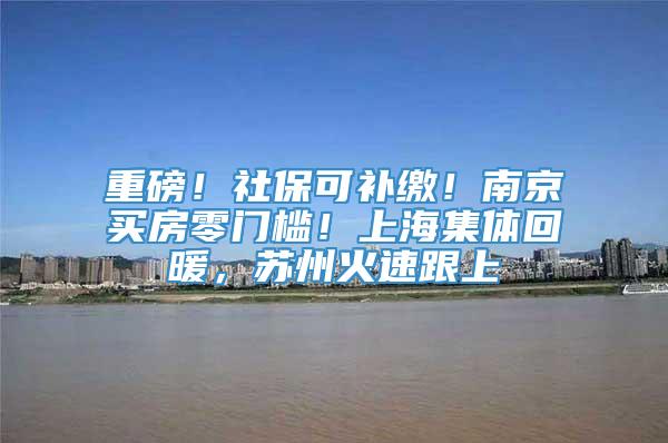 重磅！社保可补缴！南京买房零门槛！上海集体回暖，苏州火速跟上