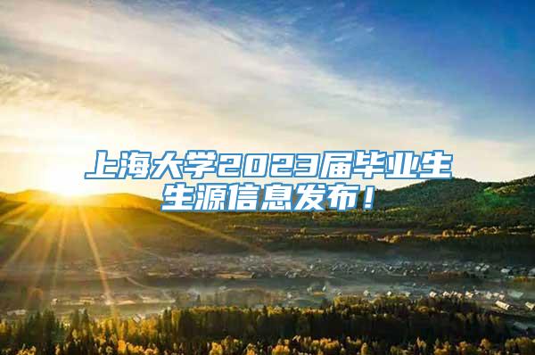 上海大学2023届毕业生生源信息发布！