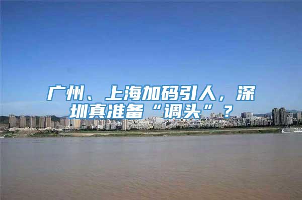 广州、上海加码引人，深圳真准备“调头”？