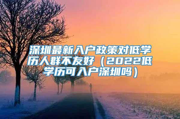 深圳最新入户政策对低学历人群不友好（2022低学历可入户深圳吗）