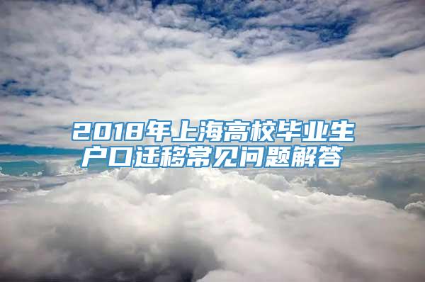 2018年上海高校毕业生户口迁移常见问题解答