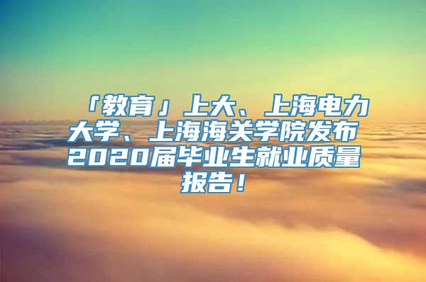 「教育」上大、上海电力大学、上海海关学院发布2020届毕业生就业质量报告！
