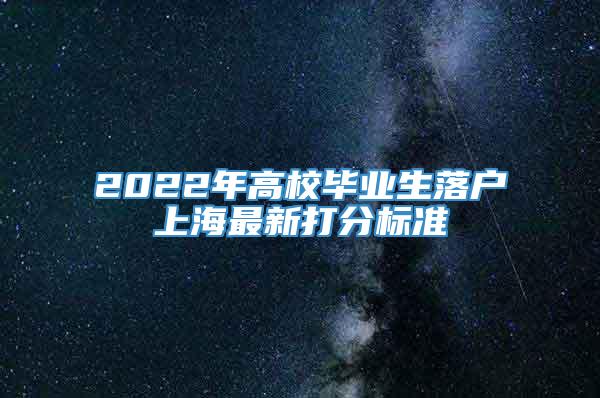 2022年高校毕业生落户上海最新打分标准