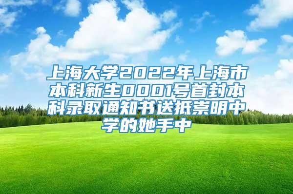 上海大学2022年上海市本科新生0001号首封本科录取通知书送抵崇明中学的她手中