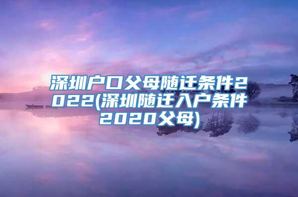 深圳户口父母随迁条件2022(深圳随迁入户条件2020父母)