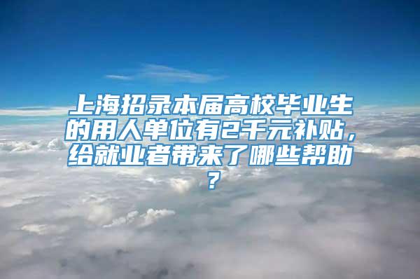 上海招录本届高校毕业生的用人单位有2千元补贴，给就业者带来了哪些帮助？