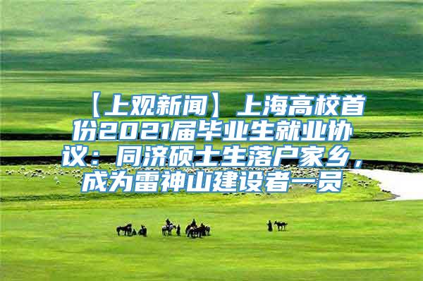 【上观新闻】上海高校首份2021届毕业生就业协议：同济硕士生落户家乡，成为雷神山建设者一员