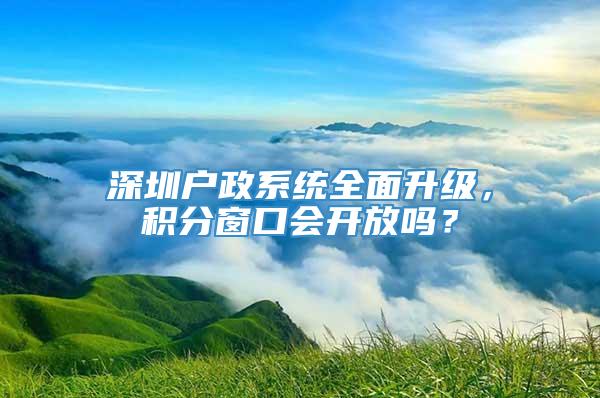深圳户政系统全面升级，积分窗口会开放吗？