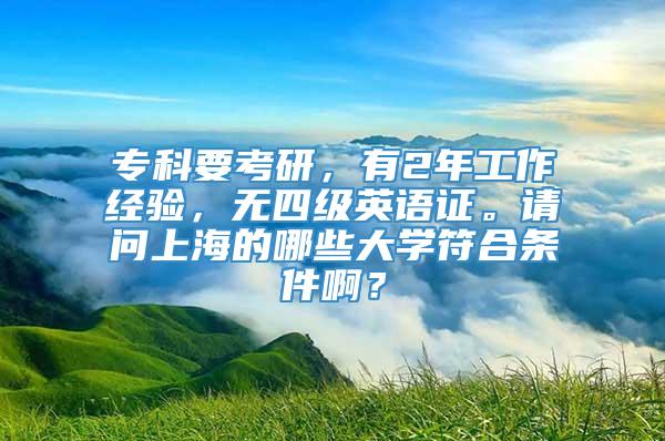 专科要考研，有2年工作经验，无四级英语证。请问上海的哪些大学符合条件啊？