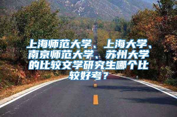 上海师范大学、上海大学、南京师范大学、苏州大学的比较文学研究生哪个比较好考？