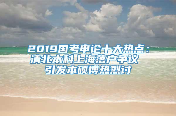 2019国考申论十大热点：清北本科上海落户争议 引发本硕博热烈讨