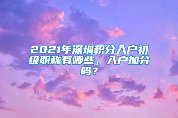 2021年深圳积分入户初级职称有哪些，入户加分吗？